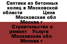 Септики из бетонных колец в Московской области – kopkol › Цена ­ 4 300 - Московская обл., Москва г. Строительство и ремонт » Услуги   . Московская обл.,Москва г.